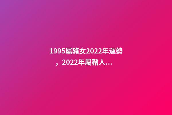 1995屬豬女2022年運勢，2022年屬豬人的全年運勢 1995年屬豬2022 年運勢，95年豬女2022 年的運勢詳解-第1張-觀點-玄機派